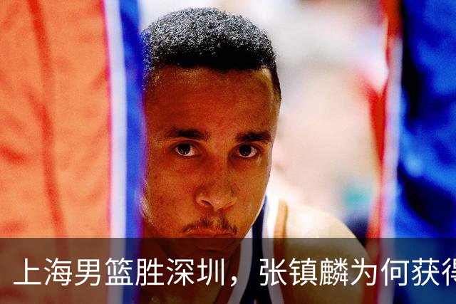 上海男篮胜深圳，张镇麟为何获得多次盛赞？