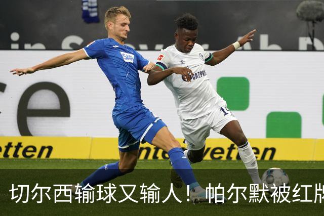 切尔西输球又输人！帕尔默被红牌罚下 阿隆索用人遭质疑
