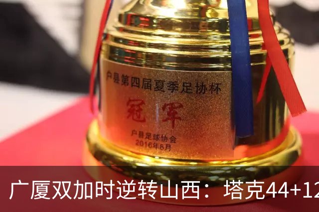 广厦双加时逆转山西：塔克44+12+9 孙铭徽29分胡金秋21+12