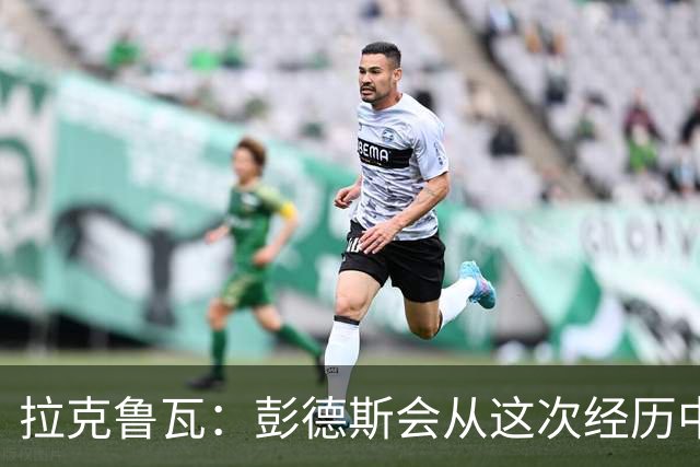 拉克鲁瓦：彭德斯会从这次经历中学习，每个人都会犯错