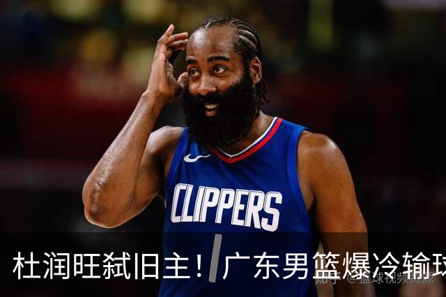 杜润旺弑旧主！广东男篮爆冷输球 球队三大问题暴露出来