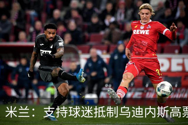 米兰：支持球迷抵制乌迪内斯高票价，理解他们的愤怒