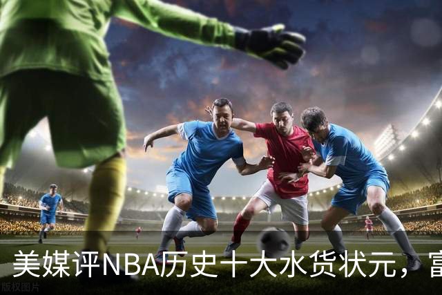 美媒评NBA历史十大水货状元，富尔茨第7，奥登第5，第1无悬念