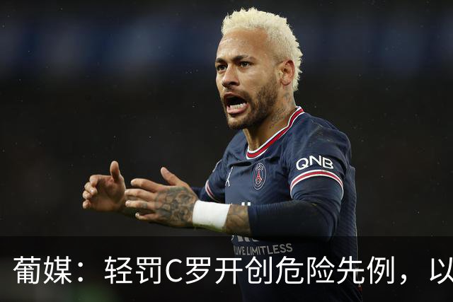 葡媒：轻罚C罗开创危险先例，以后国脚闹情绪离队只禁赛一个月