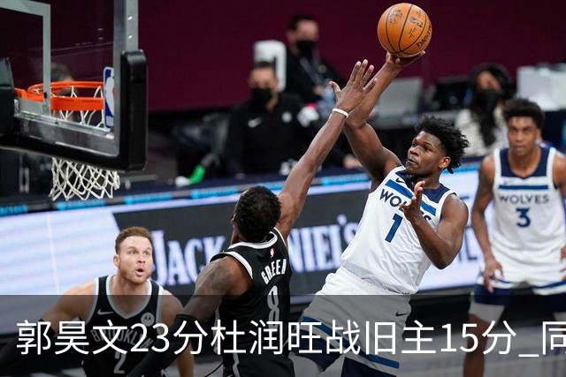 郭昊文23分杜润旺战旧主15分 同曦主场1分险胜广东