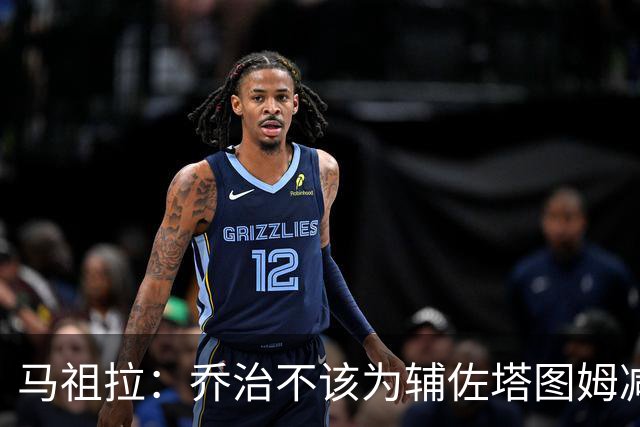 马祖拉：乔治不该为辅佐塔图姆减少贡献 反而需要他承担更多责任