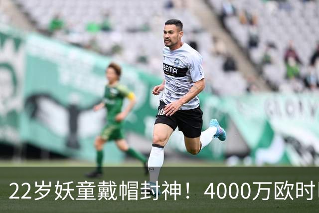 22岁妖童戴帽封神！4000万欧时巴萨犹豫，如今6000万欧成新门槛