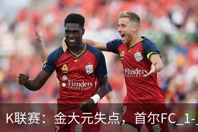 K联赛：金大元失点，首尔FC 1- 1战平江原FC！